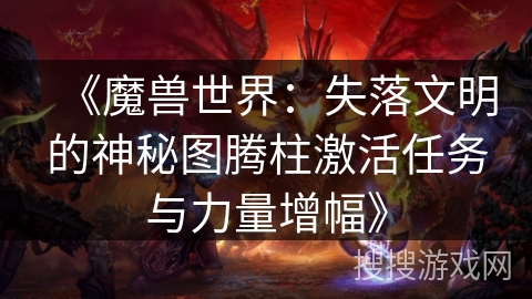 《魔兽世界：失落文明的神秘图腾柱激活任务与力量增幅》
