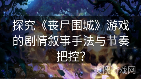 探究《丧尸围城》游戏的剧情叙事手法与节奏把控？