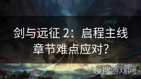 剑与远征 2：启程主线章节难点应对？