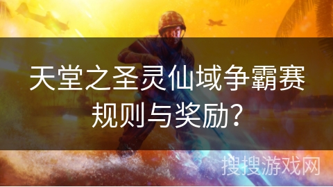 天堂之圣灵仙域争霸赛规则与奖励？