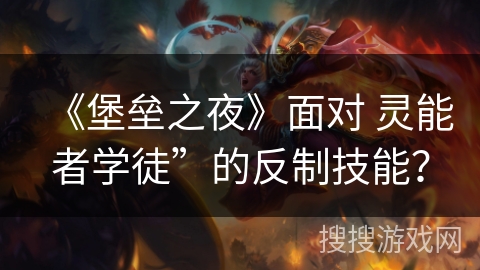 《堡垒之夜》面对 灵能者学徒”的反制技能？