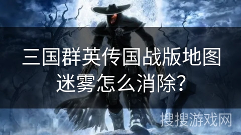 三国群英传国战版地图迷雾怎么消除？