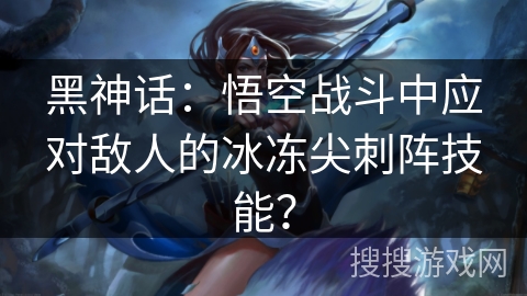 黑神话：悟空战斗中应对敌人的冰冻尖刺阵技能？