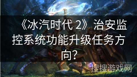 《冰汽时代 2》治安监控系统功能升级任务方向？