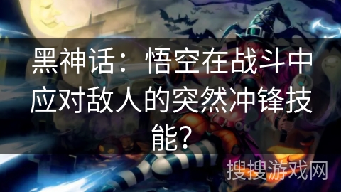 黑神话：悟空在战斗中应对敌人的突然冲锋技能？