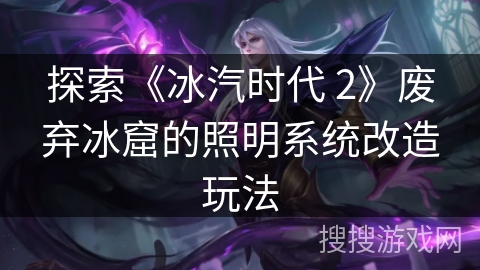 探索《冰汽时代 2》废弃冰窟的照明系统改造玩法