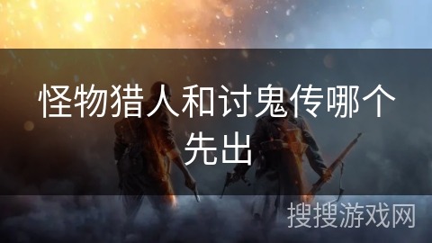 怪物猎人和讨鬼传哪个先出 怪物猎人和讨鬼传哪个先出