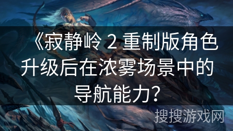 《寂静岭 2 重制版角色升级后在浓雾场景中的导航能力？