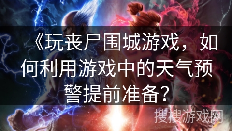 《玩丧尸围城游戏，如何利用游戏中的天气预警提前准备？