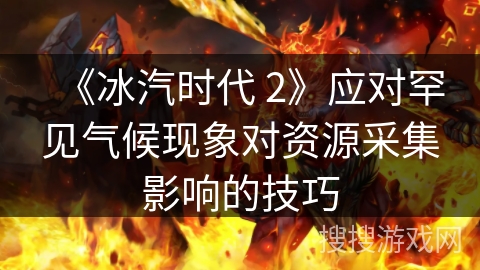 《冰汽时代 2》应对罕见气候现象对资源采集影响的技巧 《冰汽时代 2》应对罕见气候现象对资源采集影响的技巧