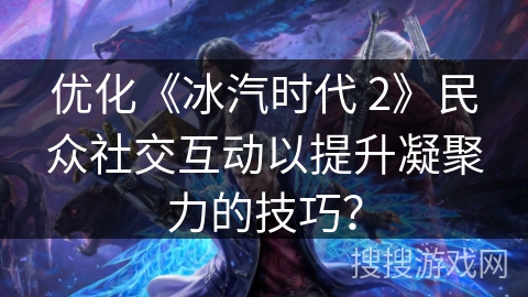 优化《冰汽时代 2》民众社交互动以提升凝聚力的技巧? 优化《冰汽时代 2》民众社交互动以提升凝聚力的技巧?