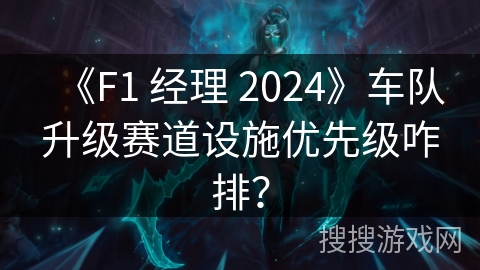 《F1 经理 2024》车队升级赛道设施优先级咋排？