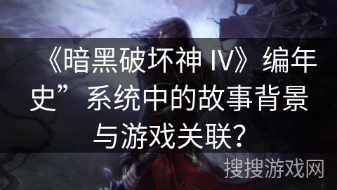 《暗黑破坏神 IV》编年史”系统中的故事背景与游戏关联？