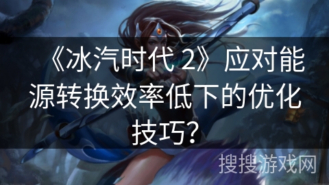 《冰汽时代 2》应对能源转换效率低下的优化技巧？