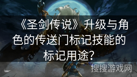 《圣剑传说》升级与角色的传送门标记技能的标记用途？