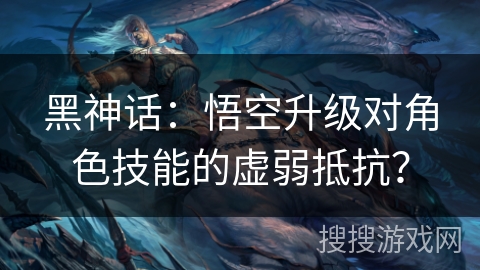 黑神话：悟空升级对角色技能的虚弱抵抗？