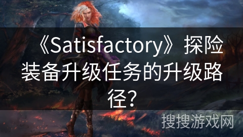 《Satisfactory》探险装备升级任务的升级路径? 《Satisfactory》探险装备升级任务的升级路径?