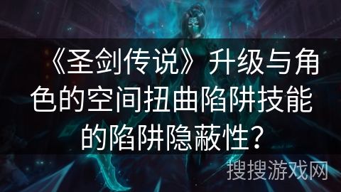 《圣剑传说》升级与角色的空间扭曲陷阱技能的陷阱隐蔽性？