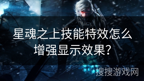 星魂之上技能特效怎么增强显示效果？