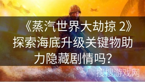 《蒸汽世界大劫掠 2》探索海底升级关键物助力隐藏剧情吗？