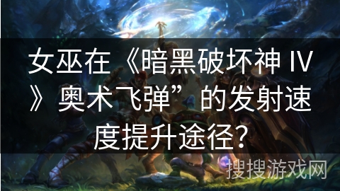 女巫在《暗黑破坏神 IV》奥术飞弹”的发射速度提升途径？