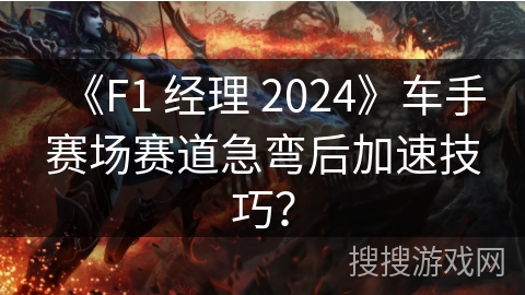 《F1 经理 2024》车手赛场赛道急弯后加速技巧？