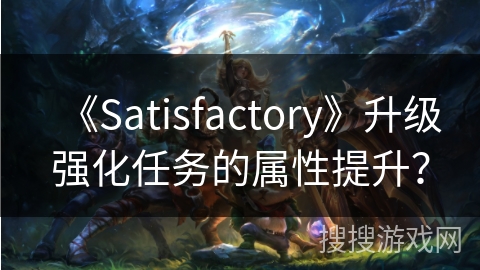 《Satisfactory》升级强化任务的属性提升？