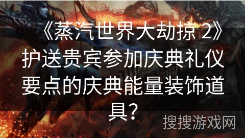 《蒸汽世界大劫掠 2》护送贵宾参加庆典礼仪要点的庆典能量装饰道具？