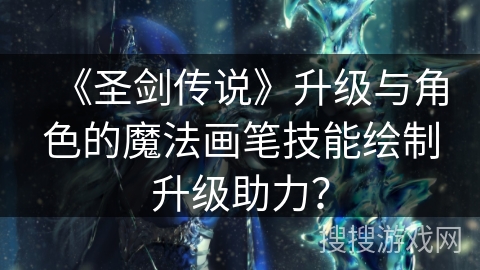 《圣剑传说》升级与角色的魔法画笔技能绘制升级助力？