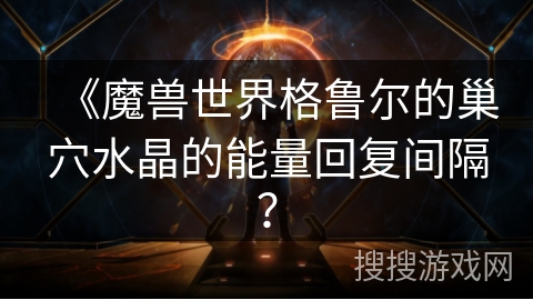 《魔兽世界格鲁尔的巢穴水晶的能量回复间隔？