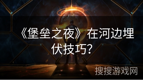 《堡垒之夜》在河边埋伏技巧? 《堡垒之夜》在河边埋伏技巧?