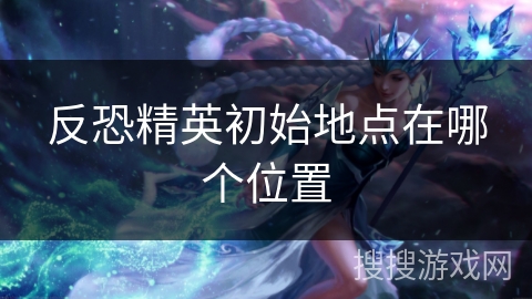 反恐精英初始地点在哪个位置