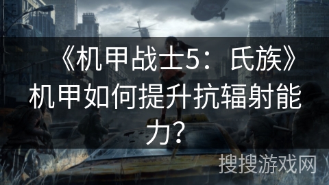 《机甲战士5:氏族》机甲如何提升抗辐射能力? 《机甲战士5:氏族》机甲如何提升抗辐射能力?
