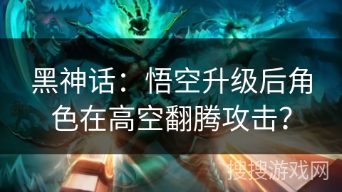 黑神话：悟空升级后角色在高空翻腾攻击？