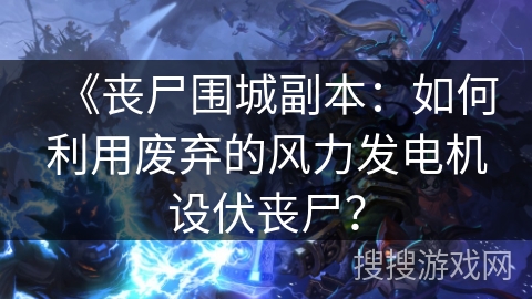 《丧尸围城副本：如何利用废弃的风力发电机设伏丧尸？