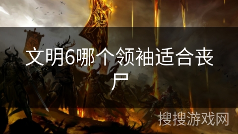 文明6哪个领袖适合丧尸 文明6哪个领袖适合丧尸