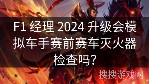 F1 经理 2024 升级会模拟车手赛前赛车灭火器检查吗？