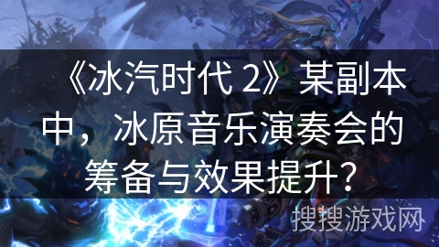 《冰汽时代 2》某副本中，冰原音乐演奏会的筹备与效果提升？