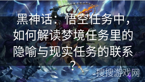 黑神话：悟空任务中，如何解读梦境任务里的隐喻与现实任务的联系？