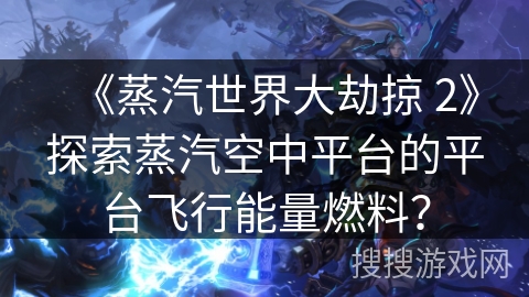 《蒸汽世界大劫掠 2》探索蒸汽空中平台的平台飞行能量燃料？