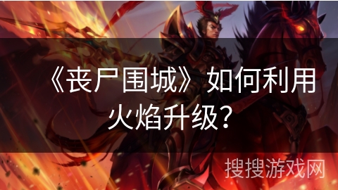 《丧尸围城》如何利用火焰升级？