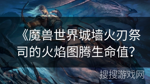 《魔兽世界城墙火刃祭司的火焰图腾生命值？