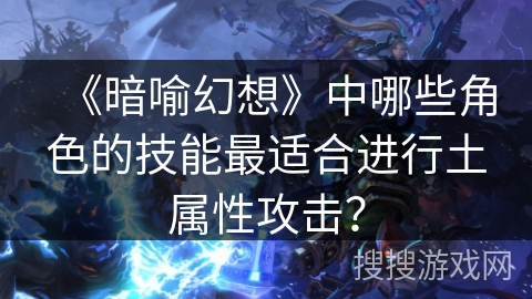 《暗喻幻想》中哪些角色的技能最适合进行土属性攻击？