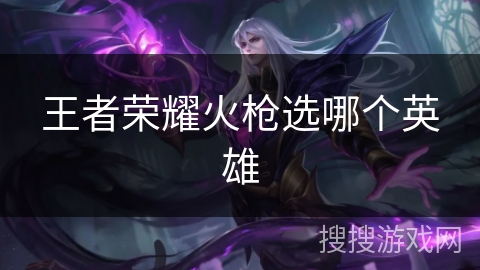 王者荣耀火枪选哪个英雄
