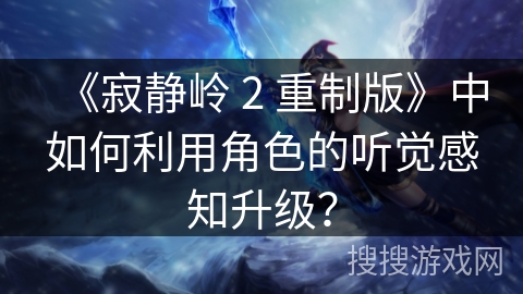 《寂静岭 2 重制版》中如何利用角色的听觉感知升级？