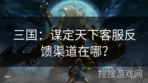 三国：谋定天下客服反馈渠道在哪？