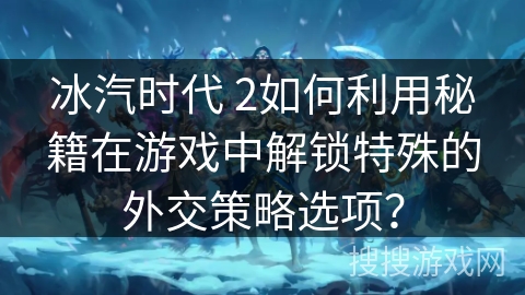 冰汽时代 2如何利用秘籍在游戏中解锁特殊的外交策略选项？
