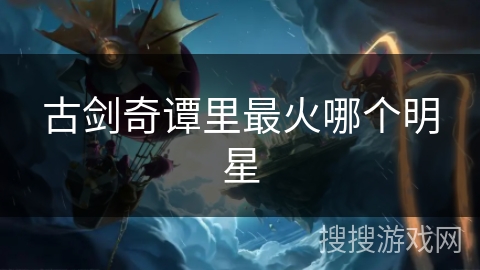 古剑奇谭里最火哪个明星