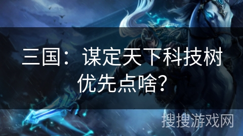 三国：谋定天下科技树优先点啥？