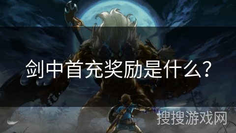 剑中首充奖励是什么？